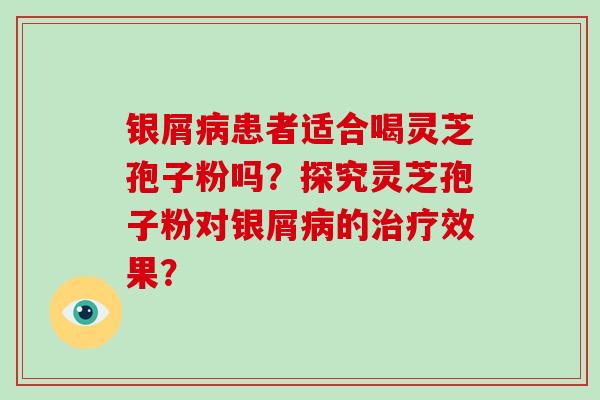 银屑病患者适合喝灵芝孢子粉吗?探究灵芝孢子粉对银屑病的治疗效果?-第1张图片-破壁灵芝孢子粉研究指南 银屑病患者适合喝灵芝孢子粉吗?探究灵芝孢子粉对银屑病的治疗效果?-第1张图片-破壁灵芝孢子粉研究指南