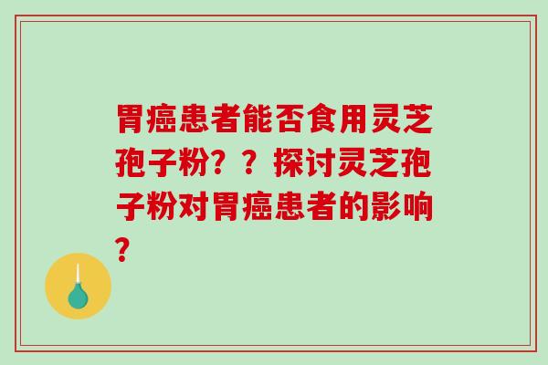 胃癌患者能否食用灵芝孢子粉??探讨灵芝孢子粉对胃癌患者的影响?-第1张图片-破壁灵芝孢子粉研究指南 胃癌患者能否食用灵芝孢子粉??探讨灵芝孢子粉对胃癌患者的影响?-第1张图片-破壁灵芝孢子粉研究指南
