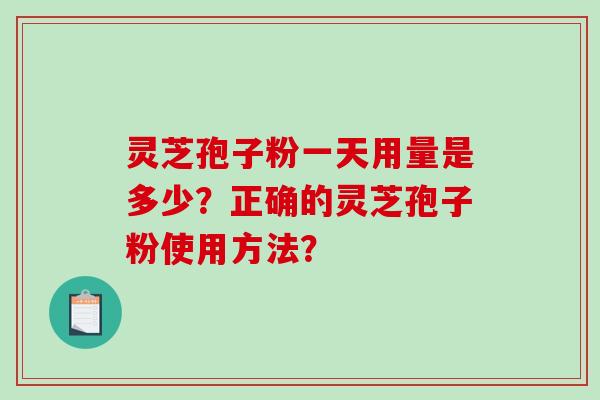 灵芝孢子粉一天用量是多少？正确的灵芝孢子粉使用方法？-第1张图片-破壁灵芝孢子粉研究指南