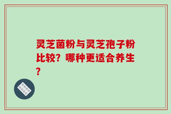 灵芝菌粉与灵芝孢子粉比较？哪种更适合养生？-第1张图片-破壁灵芝孢子粉研究指南