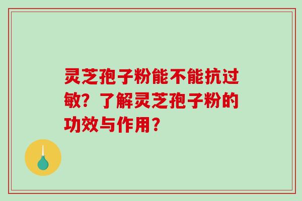 灵芝孢子粉能不能抗过敏？了解灵芝孢子粉的功效与作用？-第1张图片-破壁灵芝孢子粉研究指南