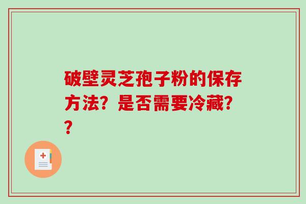 破壁灵芝孢子粉的保存方法?是否需要冷藏??-第1张图片-破壁灵芝孢子粉研究指南 破壁灵芝孢子粉的保存方法?是否需要冷藏??-第1张图片-破壁灵芝孢子粉研究指南