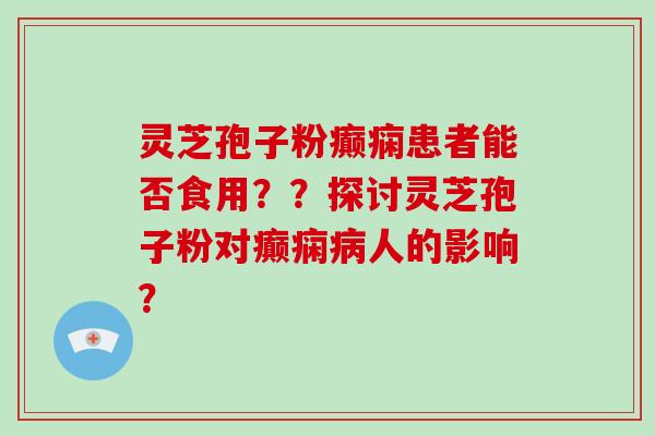 灵芝孢子粉癫痫患者能否食用？？探讨灵芝孢子粉对癫痫病人的影响？-第1张图片-破壁灵芝孢子粉研究指南