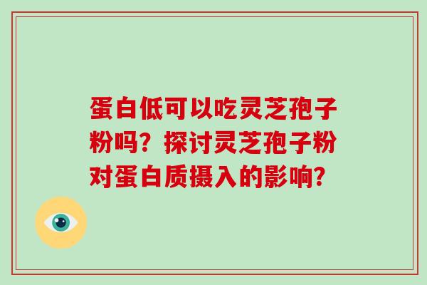 蛋白低可以吃灵芝孢子粉吗?探讨灵芝孢子粉对蛋白质摄入的影响?-第1张图片-破壁灵芝孢子粉研究指南 蛋白低可以吃灵芝孢子粉吗?探讨灵芝孢子粉对蛋白质摄入的影响?-第1张图片-破壁灵芝孢子粉研究指南
