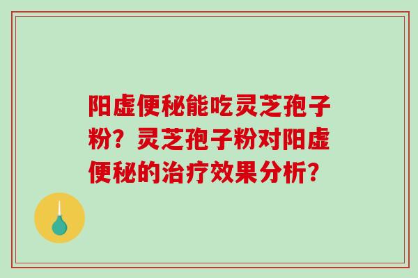阳虚便秘能吃灵芝孢子粉？灵芝孢子粉对阳虚便秘的治疗效果分析？-第1张图片-破壁灵芝孢子粉研究指南