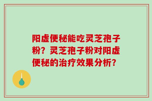 阳虚便秘能吃灵芝孢子粉？灵芝孢子粉对阳虚便秘的治疗效果分析？-第1张图片-破壁灵芝孢子粉研究指南