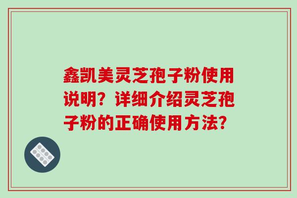 鑫凯美灵芝孢子粉使用说明？详细介绍灵芝孢子粉的正确使用方法？-第1张图片-破壁灵芝孢子粉研究指南