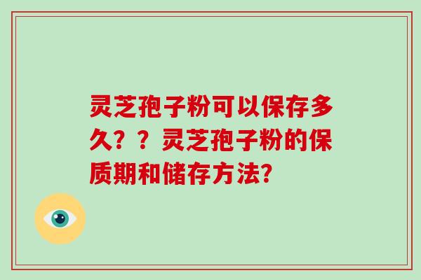 灵芝孢子粉可以保存多久？？灵芝孢子粉的保质期和储存方法？-第1张图片-破壁灵芝孢子粉研究指南
