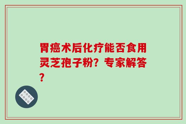 胃癌术后化疗能否食用灵芝孢子粉？专家解答？-第1张图片-破壁灵芝孢子粉研究指南