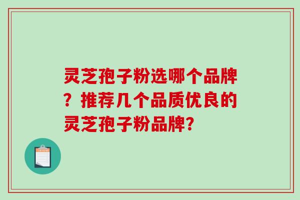 灵芝孢子粉选哪个品牌？推荐几个品质优良的灵芝孢子粉品牌？-第1张图片-破壁灵芝孢子粉研究指南