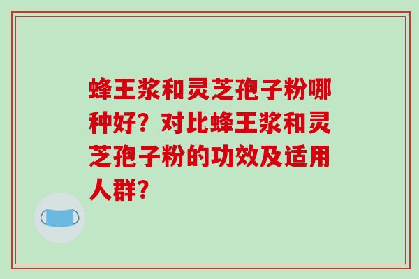 蜂王浆和灵芝孢子粉哪种好？对比蜂王浆和灵芝孢子粉的功效及适用人群？-第1张图片-破壁灵芝孢子粉研究指南