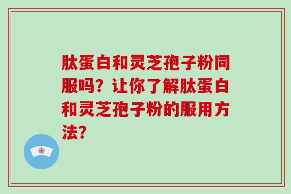 肽蛋白和灵芝孢子粉同服吗？让你了解肽蛋白和灵芝孢子粉的服用方法？-第1张图片-破壁灵芝孢子粉研究指南