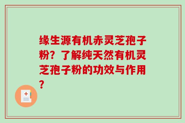 缘生源有机赤灵芝孢子粉?了解纯天然有机灵芝孢子粉的功效与作用?-第1张图片-破壁灵芝孢子粉研究指南 缘生源有机赤灵芝孢子粉?了解纯天然有机灵芝孢子粉的功效与作用?-第1张图片-破壁灵芝孢子粉研究指南