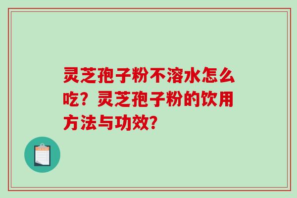 灵芝孢子粉不溶水怎么吃？灵芝孢子粉的饮用方法与功效？-第1张图片-破壁灵芝孢子粉研究指南