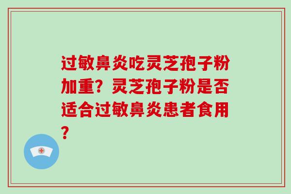 过敏鼻炎吃灵芝孢子粉加重？灵芝孢子粉是否适合过敏鼻炎患者食用？-第1张图片-破壁灵芝孢子粉研究指南