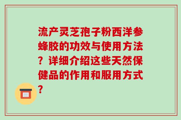 流产灵芝孢子粉西洋参蜂胶的功效与使用方法？详细介绍这些天然保健品的作用和服用方式？-第1张图片-破壁灵芝孢子粉研究指南