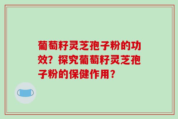葡萄籽灵芝孢子粉的功效？探究葡萄籽灵芝孢子粉的保健作用？-第1张图片-破壁灵芝孢子粉研究指南