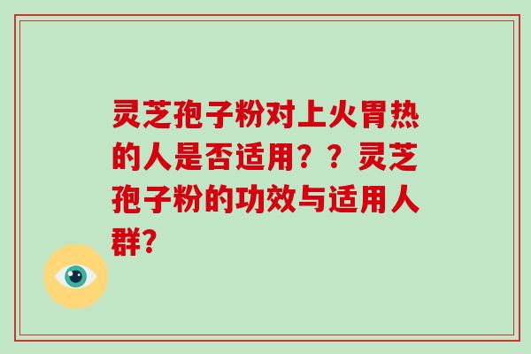 灵芝孢子粉对上火胃热的人是否适用？？灵芝孢子粉的功效与适用人群？-第1张图片-破壁灵芝孢子粉研究指南