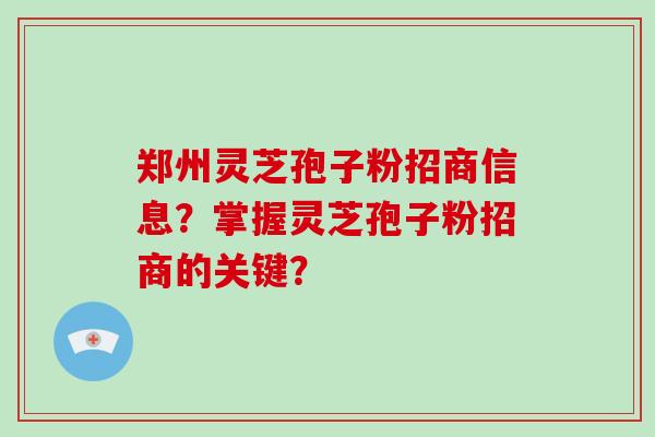 郑州灵芝孢子粉招商信息？掌握灵芝孢子粉招商的关键？-第1张图片-破壁灵芝孢子粉研究指南