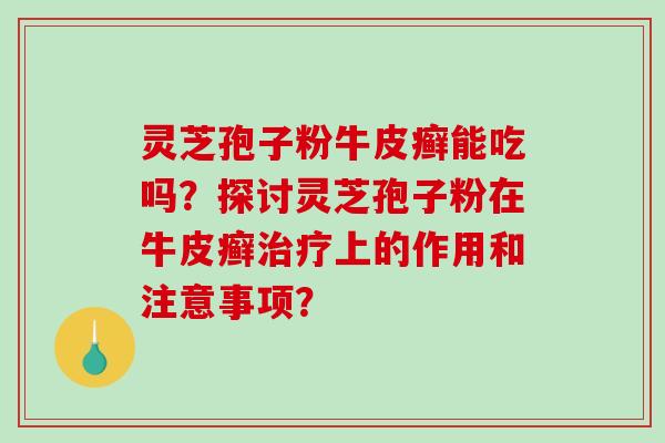 灵芝孢子粉牛皮癣能吃吗？探讨灵芝孢子粉在牛皮癣治疗上的作用和注意事项？-第1张图片-破壁灵芝孢子粉研究指南