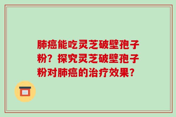 肺癌能吃灵芝破壁孢子粉？探究灵芝破壁孢子粉对肺癌的治疗效果？-第1张图片-破壁灵芝孢子粉研究指南