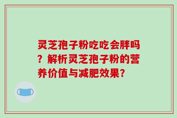 灵芝孢子粉吃吃会胖吗？解析灵芝孢子粉的营养价值与减肥效果？-第1张图片-破壁灵芝孢子粉研究指南