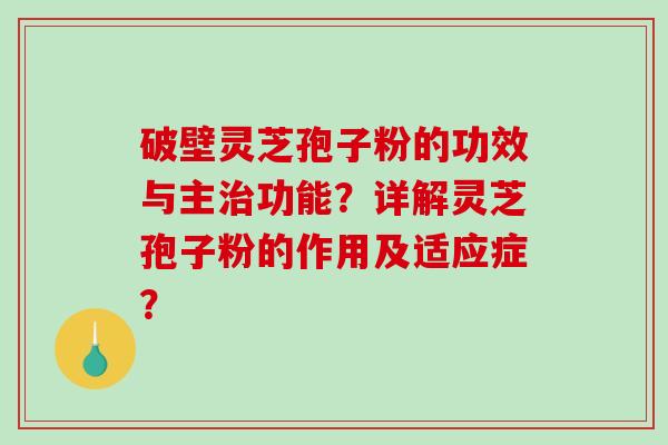 破壁灵芝孢子粉的功效与主治功能？详解灵芝孢子粉的作用及适应症？-第1张图片-破壁灵芝孢子粉研究指南