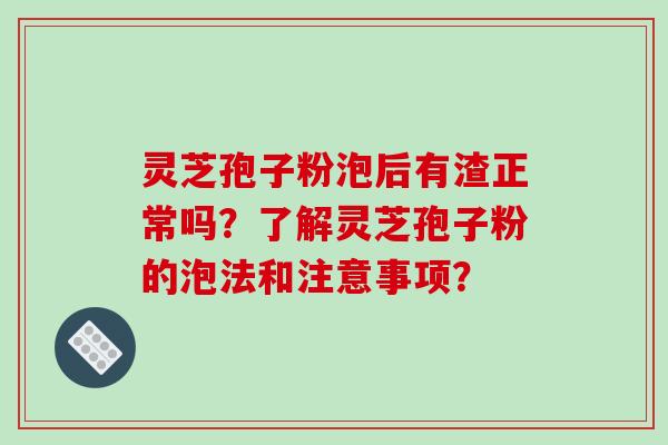 灵芝孢子粉泡后有渣正常吗？了解灵芝孢子粉的泡法和注意事项？-第1张图片-破壁灵芝孢子粉研究指南