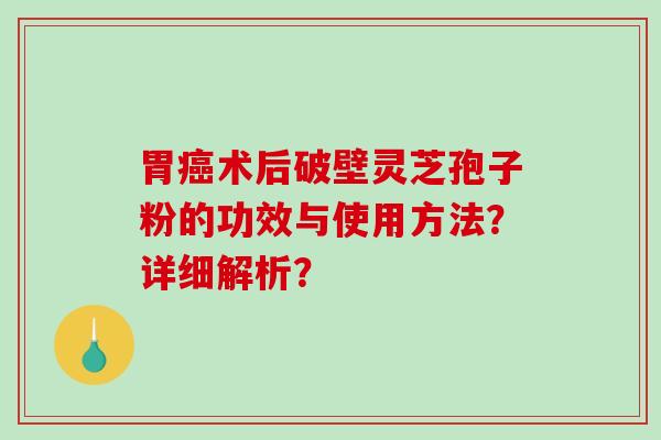 胃癌术后破壁灵芝孢子粉的功效与使用方法？详细解析？-第1张图片-破壁灵芝孢子粉研究指南