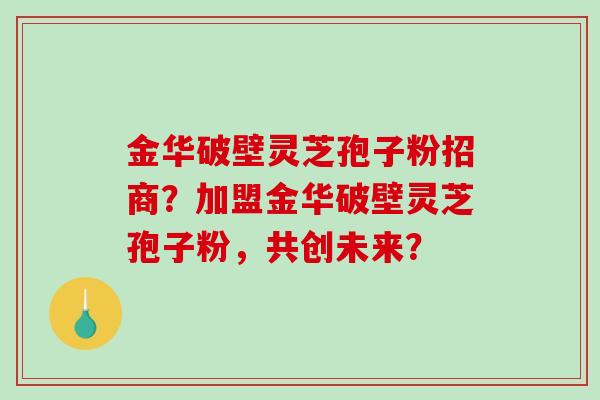 金华破壁灵芝孢子粉招商？加盟金华破壁灵芝孢子粉，共创未来？-第1张图片-破壁灵芝孢子粉研究指南