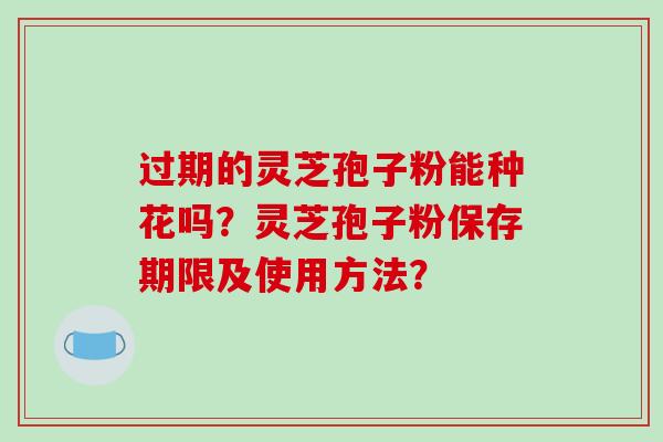 过期的灵芝孢子粉能种花吗？灵芝孢子粉保存期限及使用方法？-第1张图片-破壁灵芝孢子粉研究指南