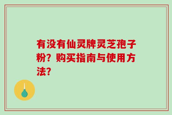 有没有仙灵牌灵芝孢子粉?购买指南与使用方法?-第1张图片-破壁灵芝孢子粉研究指南 有没有仙灵牌灵芝孢子粉?购买指南与使用方法?-第1张图片-破壁灵芝孢子粉研究指南