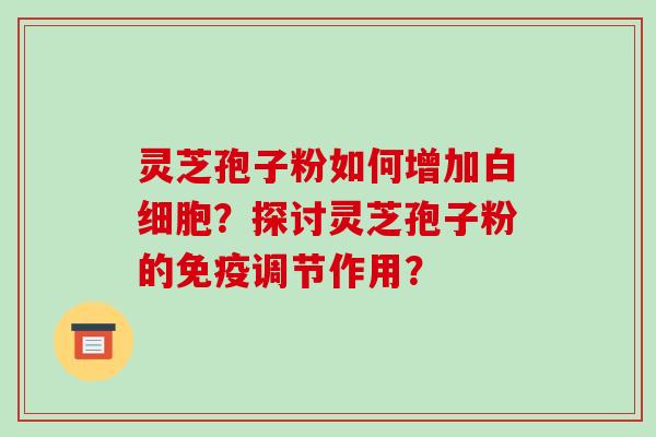 灵芝孢子粉如何增加白细胞?探讨灵芝孢子粉的免疫调节作用?-第1张图片-破壁灵芝孢子粉研究指南 灵芝孢子粉如何增加白细胞?探讨灵芝孢子粉的免疫调节作用?-第1张图片-破壁灵芝孢子粉研究指南
