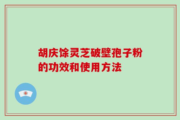 胡庆馀灵芝破壁孢子粉的功效和使用方法-第1张图片-破壁灵芝孢子粉研究指南 胡庆馀灵芝破壁孢子粉的功效和使用方法-第1张图片-破壁灵芝孢子粉研究指南