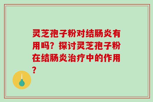 灵芝孢子粉对结肠炎有用吗？探讨灵芝孢子粉在结肠炎治疗中的作用？-第1张图片-破壁灵芝孢子粉研究指南