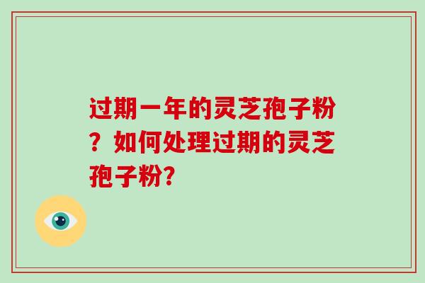 过期一年的灵芝孢子粉？如何处理过期的灵芝孢子粉？-第1张图片-破壁灵芝孢子粉研究指南