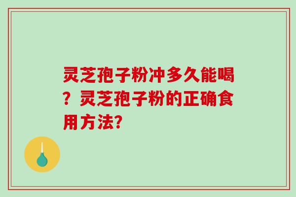 灵芝孢子粉冲多久能喝？灵芝孢子粉的正确食用方法？-第1张图片-破壁灵芝孢子粉研究指南