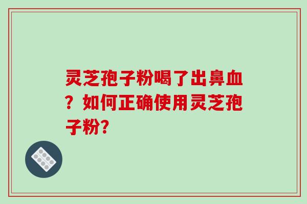 灵芝孢子粉喝了出鼻血？如何正确使用灵芝孢子粉？-第1张图片-破壁灵芝孢子粉研究指南