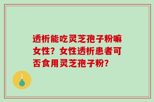 透析能吃灵芝孢子粉嘛女性?女性透析患者可否食用灵芝孢子粉?-第1张图片-破壁灵芝孢子粉研究指南 透析能吃灵芝孢子粉嘛女性?女性透析患者可否食用灵芝孢子粉?-第1张图片-破壁灵芝孢子粉研究指南