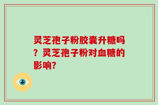 灵芝孢子粉胶囊升糖吗?灵芝孢子粉对血糖的影响?-第1张图片-破壁灵芝孢子粉研究指南 灵芝孢子粉胶囊升糖吗?灵芝孢子粉对血糖的影响?-第1张图片-破壁灵芝孢子粉研究指南