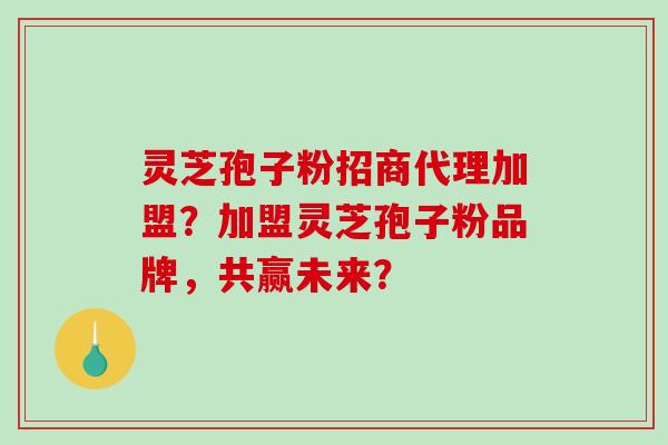 灵芝孢子粉招商代理加盟?加盟灵芝孢子粉品牌,共赢未来?-第1张图片-破壁灵芝孢子粉研究指南 灵芝孢子粉招商代理加盟?加盟灵芝孢子粉品牌,共赢未来?-第1张图片-破壁灵芝孢子粉研究指南