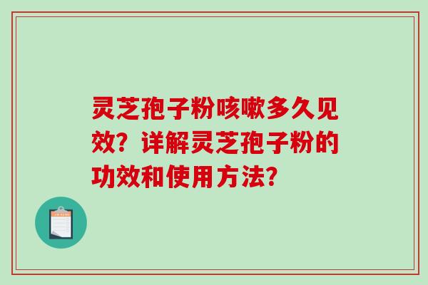 灵芝孢子粉咳嗽多久见效？详解灵芝孢子粉的功效和使用方法？-第1张图片-破壁灵芝孢子粉研究指南