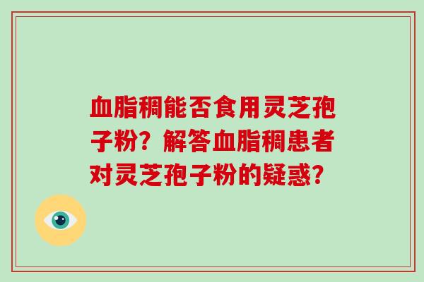 血脂稠能否食用灵芝孢子粉?解答血脂稠患者对灵芝孢子粉的疑惑?-第1张图片-破壁灵芝孢子粉研究指南 血脂稠能否食用灵芝孢子粉?解答血脂稠患者对灵芝孢子粉的疑惑?-第1张图片-破壁灵芝孢子粉研究指南