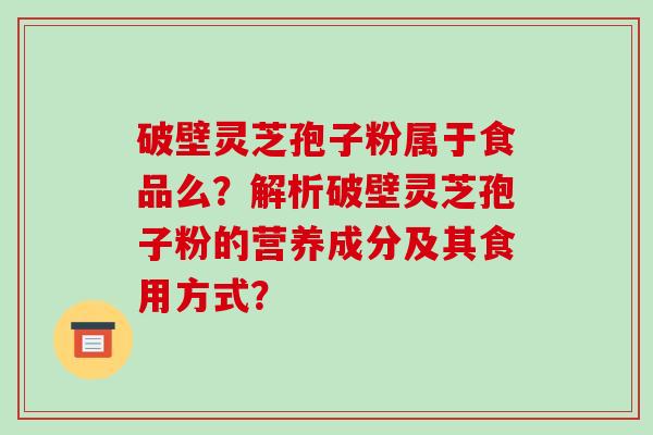 破壁灵芝孢子粉属于食品么？解析破壁灵芝孢子粉的营养成分及其食用方式？-第1张图片-破壁灵芝孢子粉研究指南
