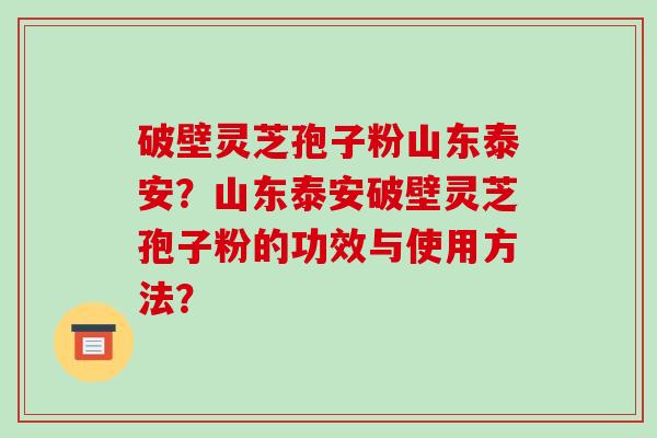 破壁灵芝孢子粉山东泰安？山东泰安破壁灵芝孢子粉的功效与使用方法？-第1张图片-破壁灵芝孢子粉研究指南