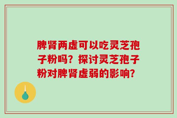脾肾两虚可以吃灵芝孢子粉吗?探讨灵芝孢子粉对脾肾虚弱的影响?-第1张图片-破壁灵芝孢子粉研究指南 脾肾两虚可以吃灵芝孢子粉吗?探讨灵芝孢子粉对脾肾虚弱的影响?-第1张图片-破壁灵芝孢子粉研究指南