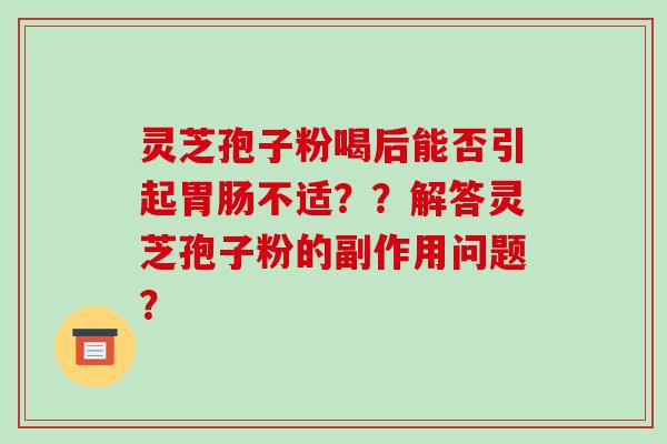 灵芝孢子粉喝后能否引起胃肠不适??解答灵芝孢子粉的副作用问题?-第1张图片-破壁灵芝孢子粉研究指南 灵芝孢子粉喝后能否引起胃肠不适??解答灵芝孢子粉的副作用问题?-第1张图片-破壁灵芝孢子粉研究指南