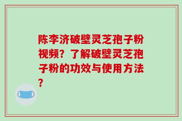 陈李济破壁灵芝孢子粉视频？了解破壁灵芝孢子粉的功效与使用方法？-第1张图片-破壁灵芝孢子粉研究指南