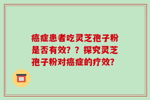 癌症患者吃灵芝孢子粉是否有效??探究灵芝孢子粉对癌症的疗效?-第1张图片-破壁灵芝孢子粉研究指南 癌症患者吃灵芝孢子粉是否有效??探究灵芝孢子粉对癌症的疗效?-第1张图片-破壁灵芝孢子粉研究指南