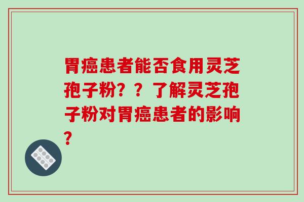 胃癌患者能否食用灵芝孢子粉？？了解灵芝孢子粉对胃癌患者的影响？-第1张图片-破壁灵芝孢子粉研究指南